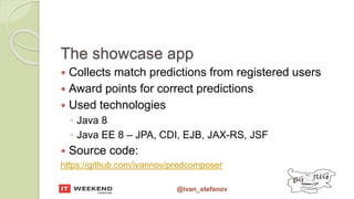 @ivan_stefanov
The showcase app
 Collects match predictions from registered users
 Award points for correct predictions
 Used technologies
◦ Java 8
◦ Java EE 8 – JPA, CDI, EJB, JAX-RS, JSF
 Source code:
https://github.com/ivannov/predcomposer
 