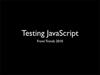 Testing JavaScript
Front Trends 2010
 