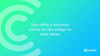 Não reflita a estrutura
interna do seu código no
seus testes
 