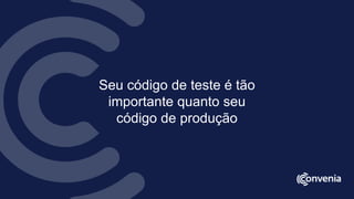 Seu código de teste é tão
importante quanto seu
código de produção
 
