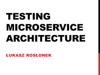 TESTING
MICROSERVICE
ARCHITECTURE
ŁUKASZ ROSŁONEK
 