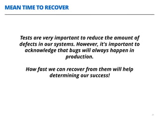 MEAN TIME TO RECOVER
39
Tests are very important to reduce the amount of
defects in our systems. However, it's important to
acknowledge that bugs will always happen in
production.  
How fast we can recover from them will help
determining our success!
 