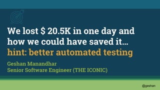@geshan
We lost $ 20.5K in one day and
how we could have saved it…
hint: better automated testing
Geshan Manandhar
Senior Software Engineer (THE ICONIC)
 
