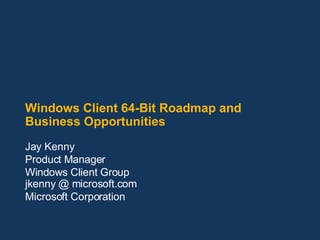 Windows Client 64-Bit Roadmap and Business Opportunities Jay Kenny Product Manager Windows Client Group jkenny @ microsoft.com Microsoft Corporation 