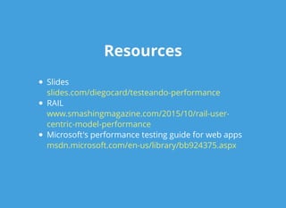 ResourcesResources
Slides
RAIL
Microsoft's performance testing guide for web apps
slides.com/diegocard/testeando-performance
www.smashingmagazine.com/2015/10/rail-user-
centric-model-performance
msdn.microsoft.com/en-us/library/bb924375.aspx
 