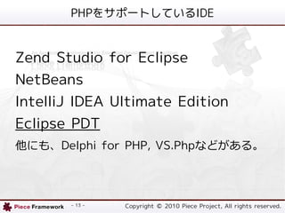 PHP򥵥ݩ`ȤƤIDE


Zend Studio for Eclipse
NetBeans
IntelliJ IDEA Ultimate Edition
Eclipse PDT
ˤ⡢Delphi for PHP, VS.Phpʤɤ롣




       - 13 -   Copyright ? 2010 Piece Project, All rights reserved.
 