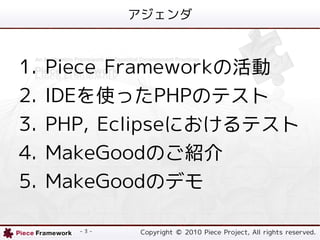 



1.   Piece Frameworkλ
2.   IDEʹäPHPΥƥ
3.   PHP, Eclipseˤƥ
4.   MakeGoodΤB
5.   MakeGoodΥǥ

       - 3 -   Copyright ? 2010 Piece Project, All rights reserved.
 