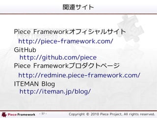 vB


Piece Frameworkե륵
  http://piece-framework.com/
GitHub
  http://github.com/piece
Piece Frameworkץȥک`
  http://redmine.piece-framework.com/
ITEMAN Blog
  http://iteman.jp/blog/


       - 37 -   Copyright ? 2010 Piece Project, All rights reserved.
 