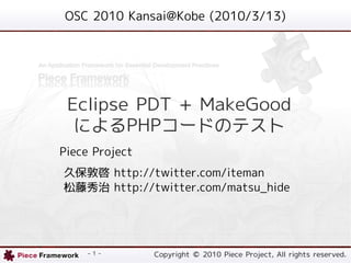 OSC 2010 Kansai@Kobe (2010/3/13)




 Eclipse PDT + MakeGood
  によるPHPコードのテスト
Piece Project
久保敦啓 http://twitter.com/iteman
松藤秀治 http://twitter.com/matsu_hide




     - 1 -      Copyright © 2010 Piece Project, All rights reserved.
 