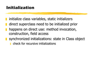 Initialization initialize class variables, static initializers direct superclass need to be initialized prior happens on direct use: method invocation, construction, field access synchronized initializations: state in Class object check for recursive initializations 
