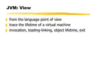 JVM: View  from the language point of view trace the lifetime of a virtual machine invocation, loading-linking, object lifetime, exit 