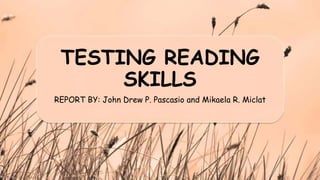 TESTING READING
SKILLS
REPORT BY: John Drew P. Pascasio and Mikaela R. Miclat
 