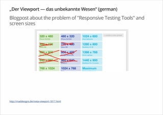 „Der Viewport — das unbekannte Wesen“ (german)
Blogpost about the problem of "Responsive Testing Tools" and
screen sizes
http://maddesigns.de/meta-viewport-1817.html
 