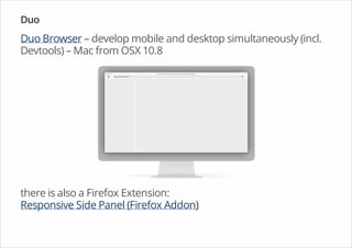 Duo
Duo Browser – develop mobile and desktop simultaneously (incl.
Devtools) – Mac from OSX 10.8
there is also a Firefox Extension:
Responsive Side Panel (Firefox Addon)
 
