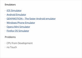 Emulators
iOS Simulator
Android Emulator
GENYMOTION – The faster Android emulator
Windows Phone Emulator
Opera Mini Simulator
Firefox OS Simulator
Problems
CPU from Development
no Touch
·
·
·
·
·
·
·
·
 