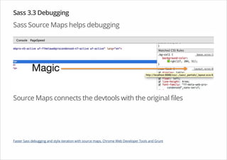 Sass 3.3 Debugging
Sass Source Maps helps debugging
Source Maps connects the devtools with the original files
Faster Sass debugging and style iteration with source maps, Chrome Web Developer Tools and Grunt
 