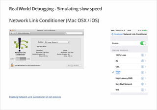 Real World Debugging - Simulating slow speed
Network Link Conditioner (Mac OSX / iOS)
Enabling Network Link Conditioner on iOS Devices
 