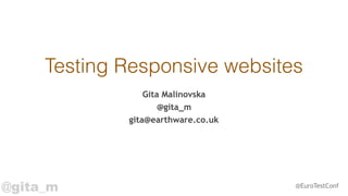 @gita_m @EuroTestConf
Testing Responsive websites
Gita Malinovska
@gita_m
gita@earthware.co.uk
 