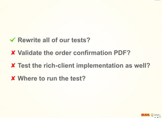 Rewrite all of our tests?
Validate the order confirmation PDF?
Test the rich-client implementation as well?
Where to run the test?
 