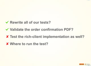 Rewrite all of our tests?
Validate the order confirmation PDF?
Test the rich-client implementation as well?
Where to run the test?
 