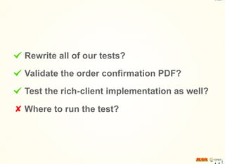 Rewrite all of our tests?
Validate the order confirmation PDF?
Test the rich-client implementation as well?
Where to run the test?
 