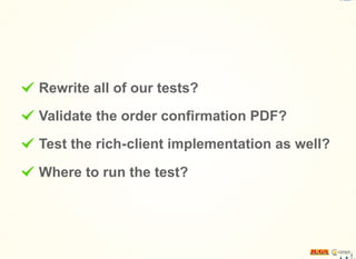 Rewrite all of our tests?
Validate the order confirmation PDF?
Test the rich-client implementation as well?
Where to run the test?
 