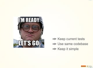 Keep current tests
Use same codebase
Keep it simple
 