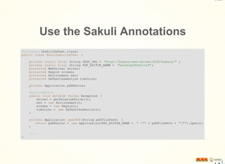 Use the Sakuli Annotations
@Listeners (SakuliSeTest.class)
public class BasicSakuliSeTest {
private static final String TEST_URL = "http://bakery-web-server:8080/bakery/" ;
private static final String PDF_EDITOR_NAME = "masterpdfeditor4" ;
protected WebDriver driver;
protected Region screen;
protected Environment env;
protected SeTestCaseAction tcAction;
private Application pdfEditor;
@BeforeMethod
public void setUp() throws Exception {
driver = getSeleniumDriver();
env = new Environment();
screen = new Region();
tcAction = new SeTestCaseAction();
}
private Application openPDF(String pdfFilePath) {
return pdfEditor = new Application(PDF_EDITOR_NAME + " "" + pdfFilePath + """).open();
}
//....
}
 
