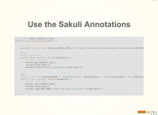 Use the Sakuli Annotations
@Listeners (SakuliSeTest.class)
public class BasicSakuliSeTest {
//....
private static final String SAKULI_URL = "https://github.com/ConSol/sakuli/blob/master/README.md"
@Test
@SakuliTestCase
public void test1() throws Exception {
//your test code
driver.get(SAKULI_URL);
screen.highlight();
screen.find( "sakuli_logo.png" ).highlight();
}
@Test
@SakuliTestCase (testCaseName = "mysecondtest" , warningTime = 10, criticalTime = 20, additionalImagePath
public void test2() throws Exception {
//your test code
driver.get(SAKULI_URL);
screen.highlight();
screen.type(Key.END).find( "github_logo.png" ).highlight();
}
}
 