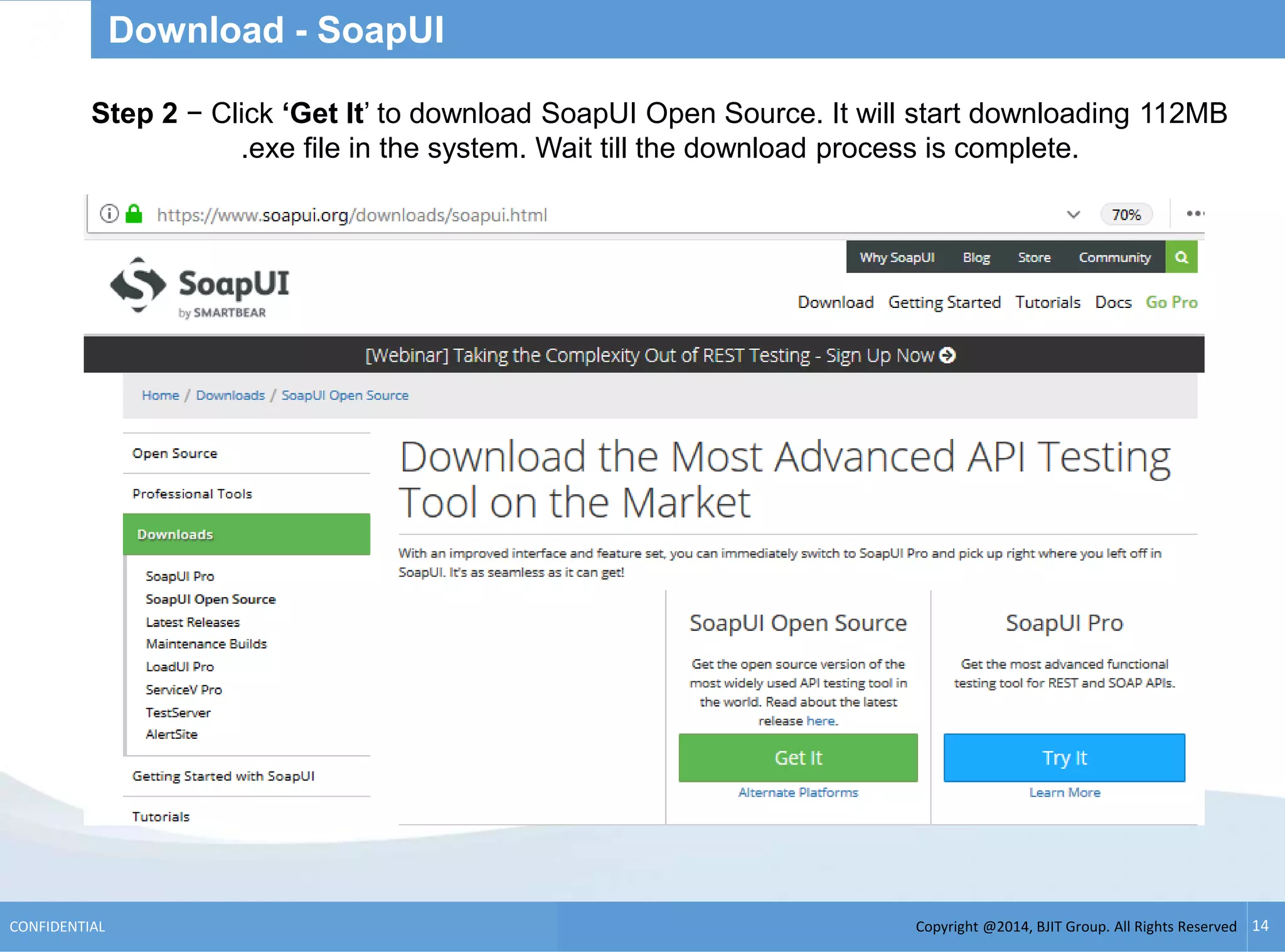 Copyright @2014, BJIT Group. All Rights ReservedCONFIDENTIAL 14
Download - SoapUI
Step 2 − Click ‘Get It’ to download SoapUI Open Source. It will start downloading 112MB
.exe file in the system. Wait till the download process is complete.
 