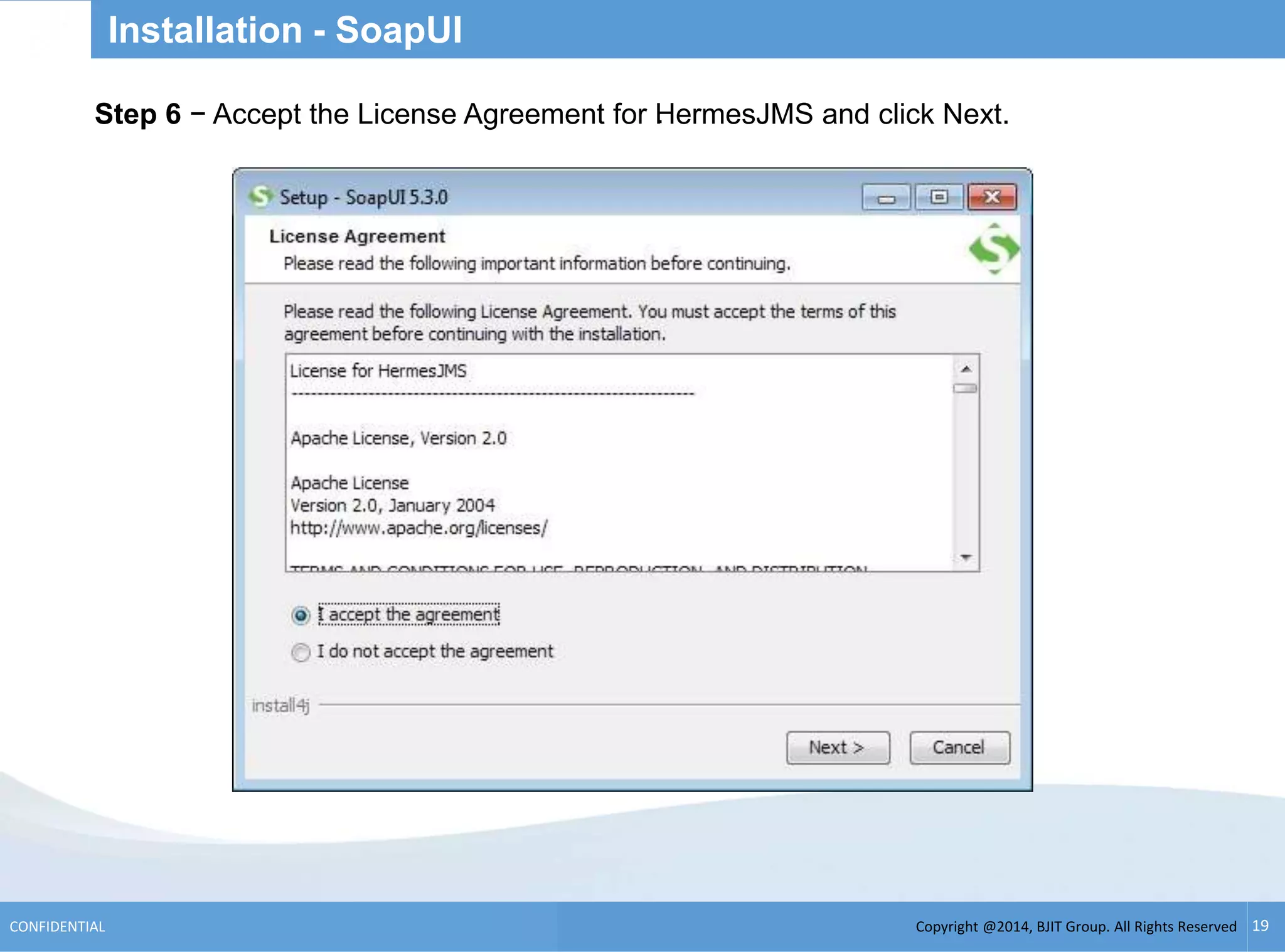 Copyright @2014, BJIT Group. All Rights ReservedCONFIDENTIAL 19
Installation - SoapUI
.Step 6 − Accept the License Agreement for HermesJMS and click Next.
 