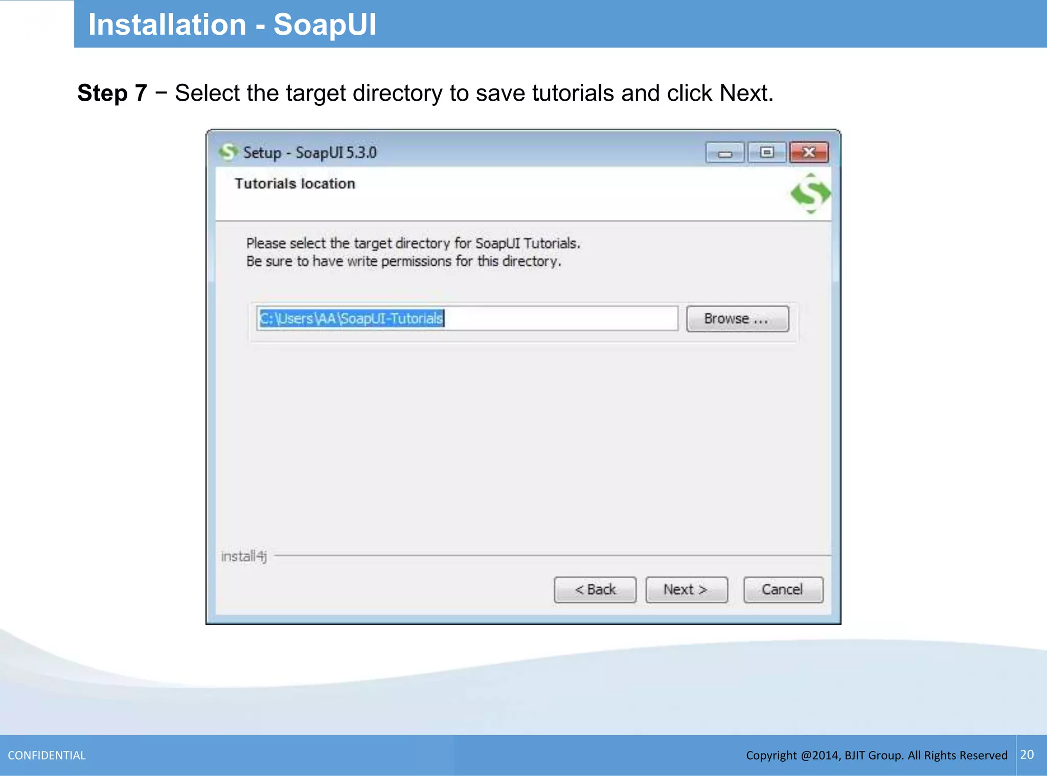 Copyright @2014, BJIT Group. All Rights ReservedCONFIDENTIAL 20
Installation - SoapUI
.Step 7 − Select the target directory to save tutorials and click Next.
 