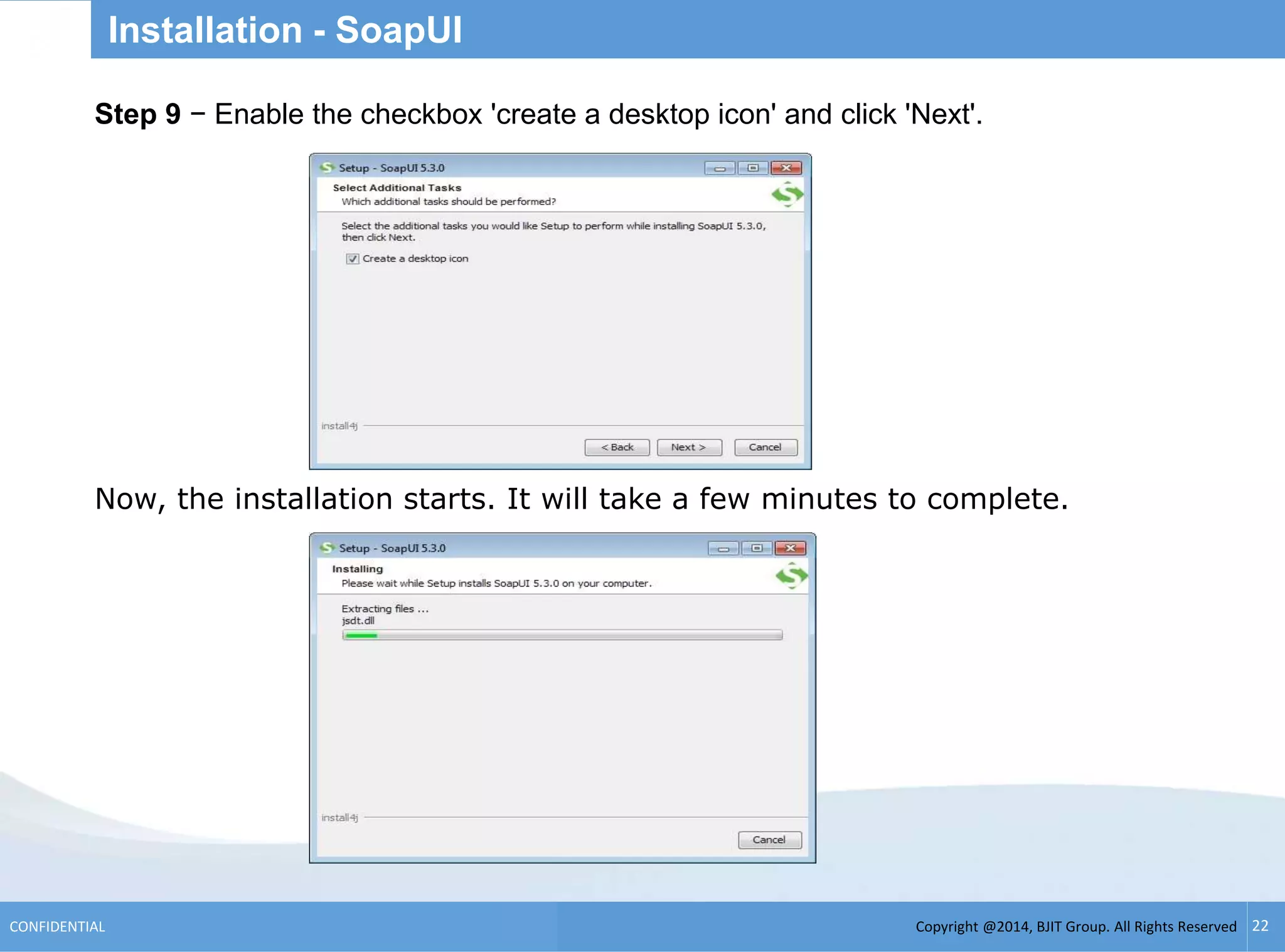 Copyright @2014, BJIT Group. All Rights ReservedCONFIDENTIAL 22
Installation - SoapUI
.Step 9 − Enable the checkbox 'create a desktop icon' and click 'Next'.
Now, the installation starts. It will take a few minutes to complete.
 