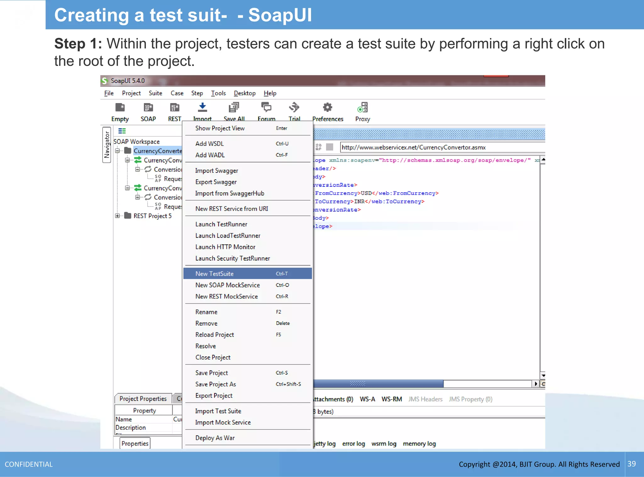 Copyright @2014, BJIT Group. All Rights ReservedCONFIDENTIAL 39
Creating a test suit- - SoapUI
Step 1: Within the project, testers can create a test suite by performing a right click on
the root of the project.
 