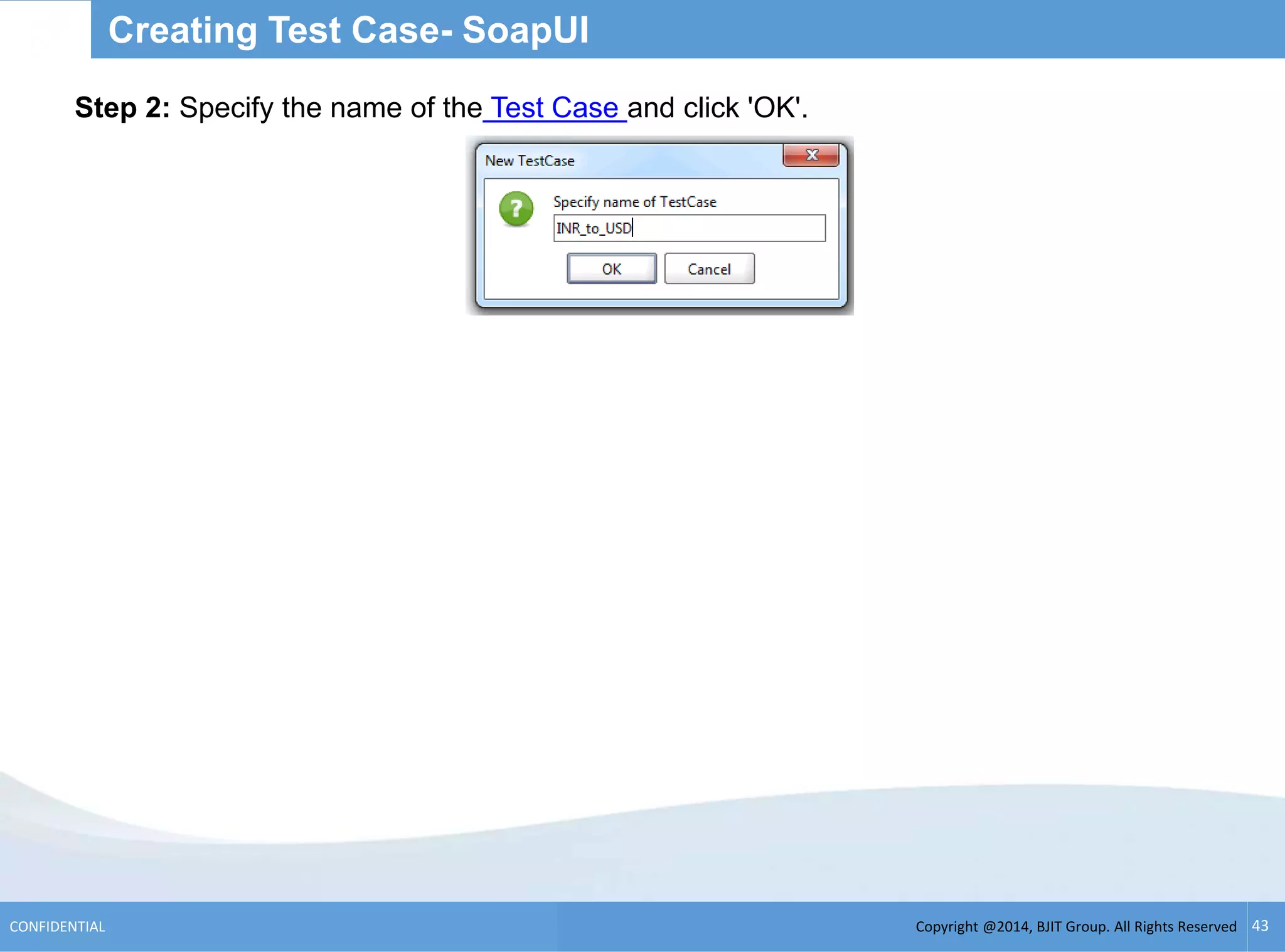 Copyright @2014, BJIT Group. All Rights ReservedCONFIDENTIAL 43
Creating Test Case- SoapUI
Step 2: Specify the name of the Test Case and click 'OK'.
 
