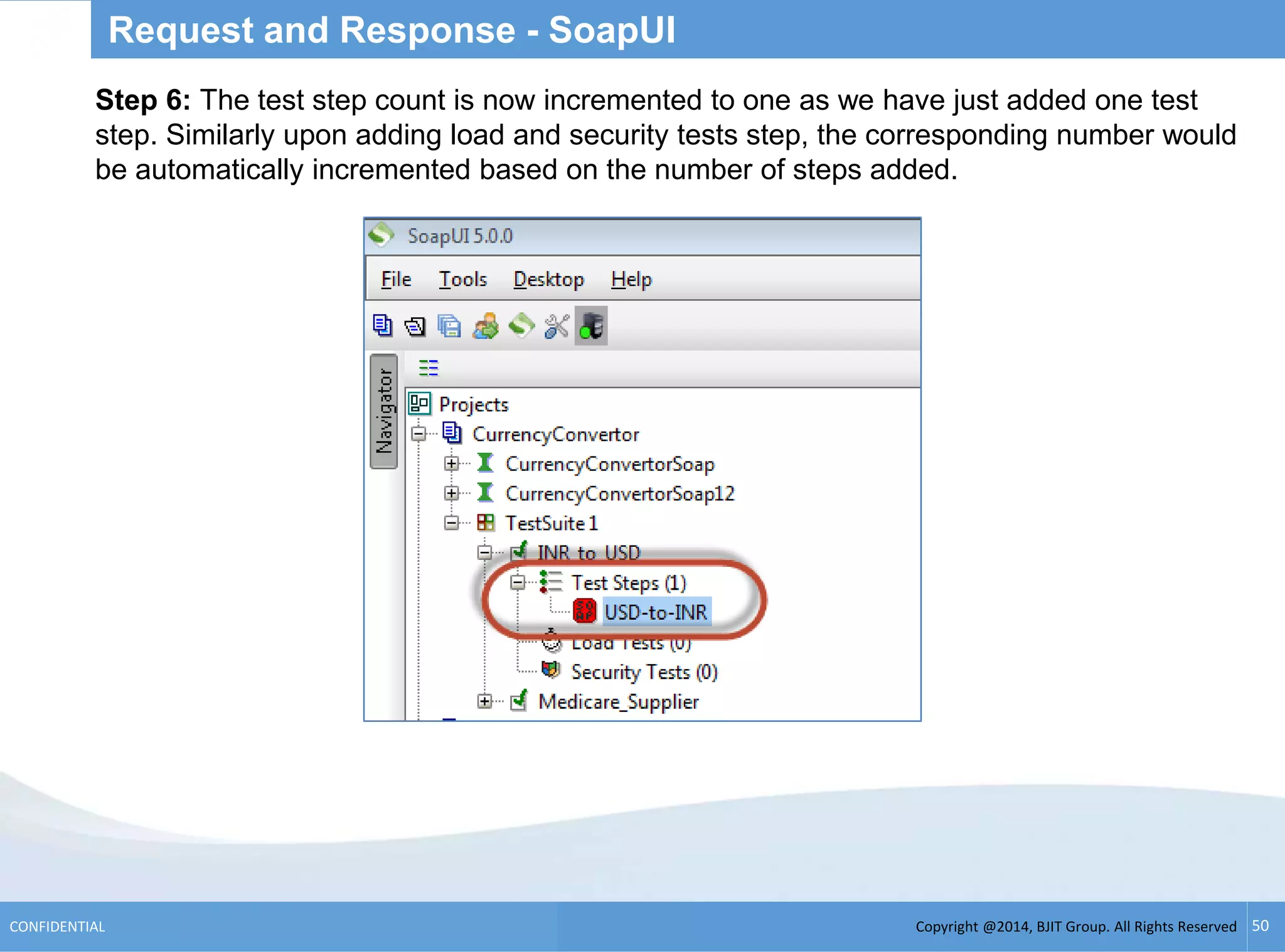 Copyright @2014, BJIT Group. All Rights ReservedCONFIDENTIAL 50
Request and Response - SoapUI
Step 6: The test step count is now incremented to one as we have just added one test
step. Similarly upon adding load and security tests step, the corresponding number would
be automatically incremented based on the number of steps added.
 
