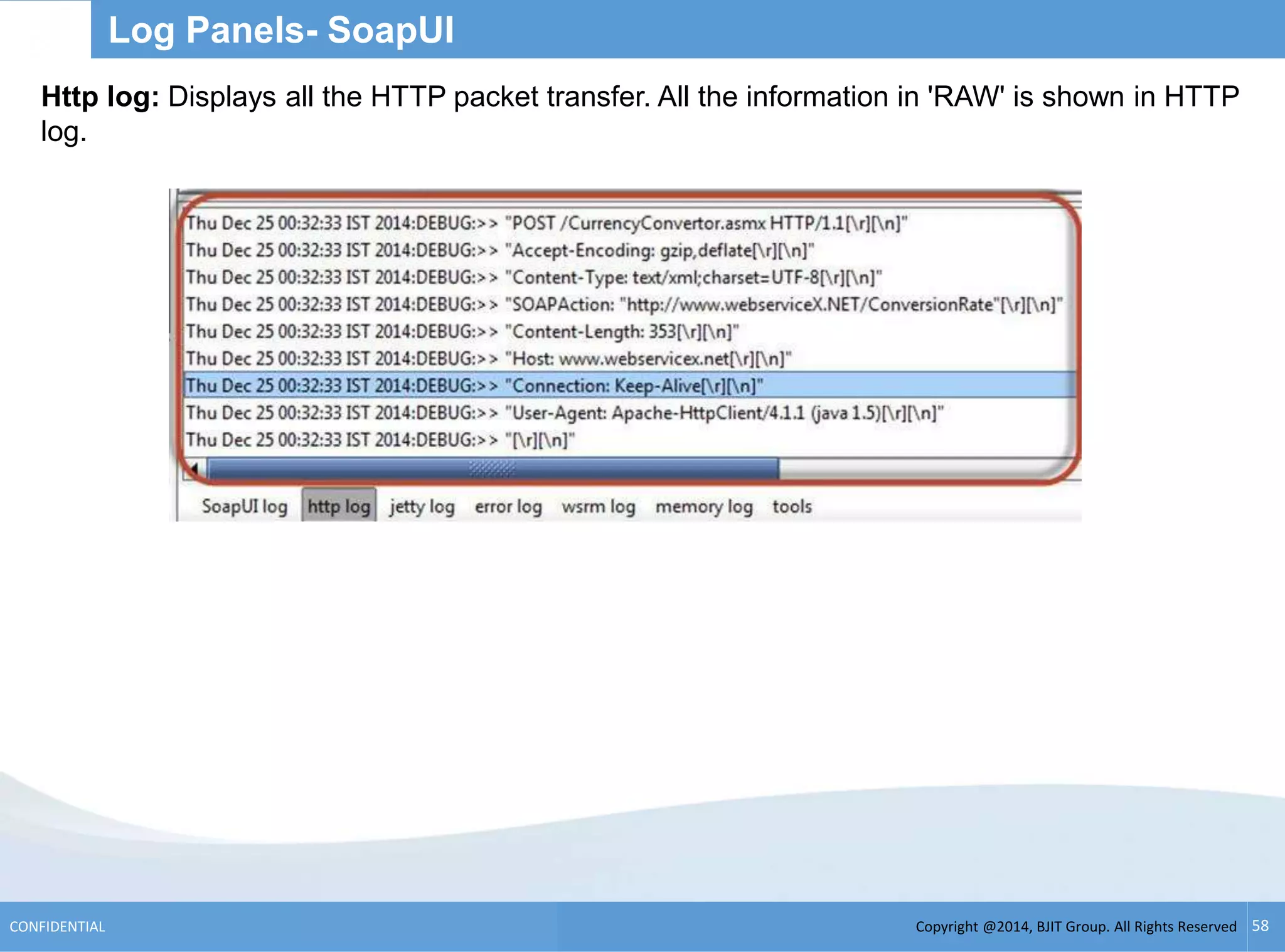Copyright @2014, BJIT Group. All Rights ReservedCONFIDENTIAL 58
Log Panels- SoapUI
Http log: Displays all the HTTP packet transfer. All the information in 'RAW' is shown in HTTP
log.
 