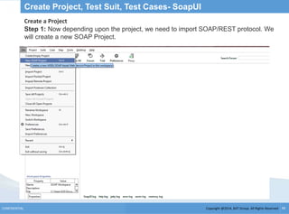 Copyright @2014, BJIT Group. All Rights ReservedCONFIDENTIAL 34
Create Project, Test Suit, Test Cases- SoapUI
Create a Project
Step 1: Now depending upon the project, we need to import SOAP/REST protocol. We
will create a new SOAP Project.
 