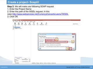 Copyright @2014, BJIT Group. All Rights ReservedCONFIDENTIAL 35
Create a project- SoapUI
Step 2: We will make use following SOAP request
1. Enter the Project Name
2. Enter the path of the WSDL request. In this
case http://www.webservicex.net/CurrencyConvertor.asmx?WSDL
3. Click OK
 