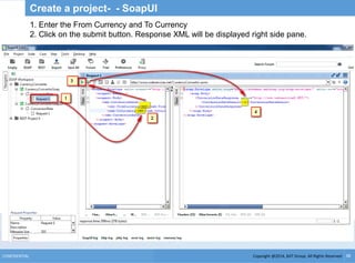 Copyright @2014, BJIT Group. All Rights ReservedCONFIDENTIAL 38
Create a project- - SoapUI
1. Enter the From Currency and To Currency
2. Click on the submit button. Response XML will be displayed right side pane.
 