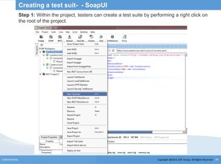 Copyright @2014, BJIT Group. All Rights ReservedCONFIDENTIAL 39
Creating a test suit- - SoapUI
Step 1: Within the project, testers can create a test suite by performing a right click on
the root of the project.
 
