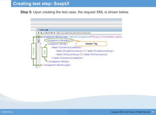 Copyright @2014, BJIT Group. All Rights ReservedCONFIDENTIAL 49
Creating test step- SoapUI
Step 5: Upon creating the test case, the request XML is shown below.
 