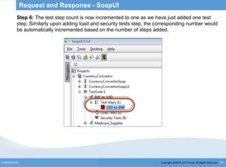 Copyright @2014, BJIT Group. All Rights ReservedCONFIDENTIAL 50
Request and Response - SoapUI
Step 6: The test step count is now incremented to one as we have just added one test
step. Similarly upon adding load and security tests step, the corresponding number would
be automatically incremented based on the number of steps added.
 