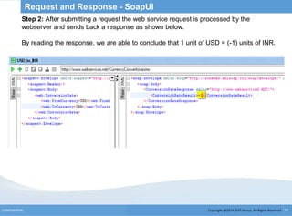 Copyright @2014, BJIT Group. All Rights ReservedCONFIDENTIAL 52
Request and Response - SoapUI
Step 2: After submitting a request the web service request is processed by the
webserver and sends back a response as shown below.
By reading the response, we are able to conclude that 1 unit of USD = (-1) units of INR.
 