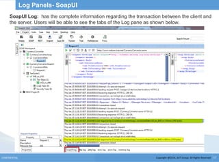 Copyright @2014, BJIT Group. All Rights ReservedCONFIDENTIAL 57
Log Panels- SoapUI
SoapUI Log: has the complete information regarding the transaction between the client and
the server. Users will be able to see the tabs of the Log pane as shown below.
 