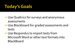  Use Qualtrics for surveys and anonymous
assessments
 Use Blackboard for graded assessments and
tests
 Use Respondus to import tests from
MicrosoftWord or other text formats into
BlackBoard
 