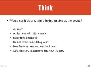 @drpicox
Think
• Would not it be great for thinking to give us the debug? 
• All cases
• All features with all semantics
• Everything debugged
• Do not throw away debug cases
• New features does not break old one
• Safe refactors to accommodate new changes
14
 