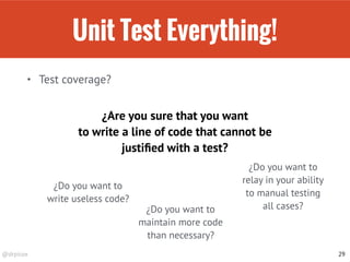 @drpicox
Unit Test Everything!
• Test coverage?
29
¿Are you sure that you want
to write a line of code that cannot be
justiﬁed with a test?
¿Do you want to
write useless code?
¿Do you want to
maintain more code
than necessary?
¿Do you want to
relay in your ability
to manual testing
all cases?
 