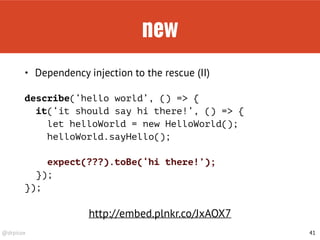 @drpicox
new
41
• Dependency injection to the rescue (II)
describe(‘hello world’, () => { 
it(‘it should say hi there!’, () => {
let helloWorld = new HelloWorld();
helloWorld.sayHello();
expect(???).toBe(‘hi there!’);
});
});
http://embed.plnkr.co/JxAOX7
 