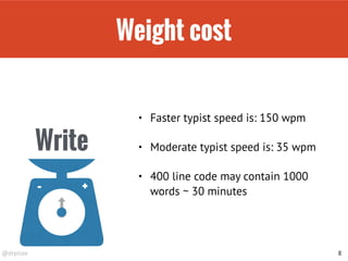 @drpicox
Weight cost
8
Write
+-
• Faster typist speed is: 150 wpm
• Moderate typist speed is: 35 wpm
• 400 line code may contain 1000
words ~ 30 minutes
 